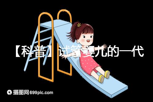 【科普】試管嬰兒的一代、二代、三代