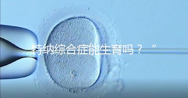 特納綜合癥能生育嗎？“贈(zèng)卵”試管嬰兒或是選擇之一