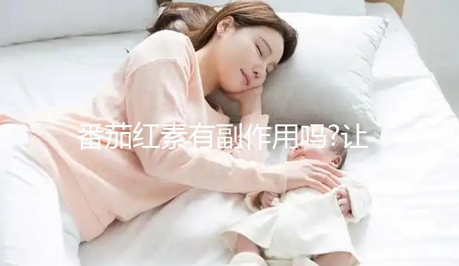 番茄紅素有副作用嗎?讓吃過的網友們來揭曉答案