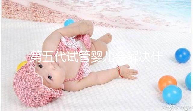 第五代試管嬰兒會解決什么問題？你能選擇男女60s來解釋嗎？