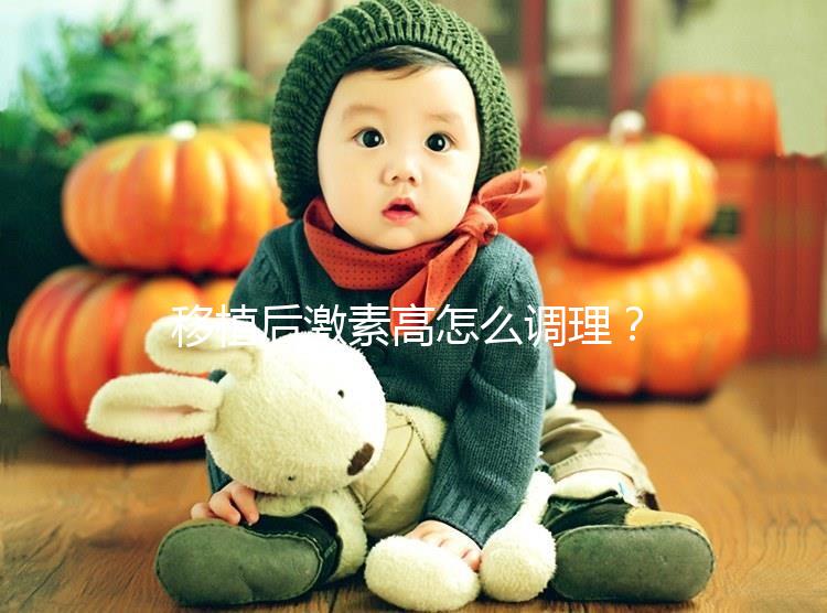 移植后激素高怎么調理?3招完美解決,趕緊get起來!
