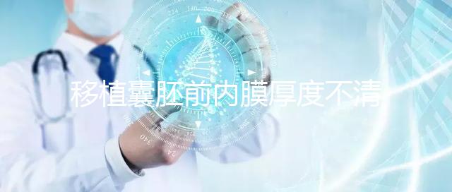 移植囊胚前內(nèi)膜厚度不清楚怎么辦,超過12mm這樣調理