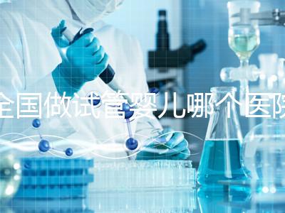 全國做試管嬰兒哪個醫院好？2021年試管嬰兒醫院排行榜
