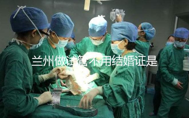 蘭州做試管不用結婚證是騙局！蘭大一院、甘肅婦幼都要提供