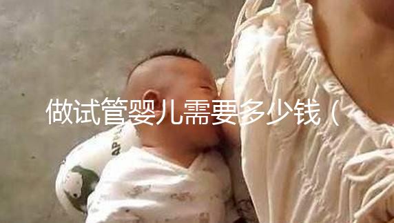 做試管嬰兒需要多少錢（做試管嬰兒需要多少錢哈爾濱天元婦產(chǎn)簡(jiǎn)介）