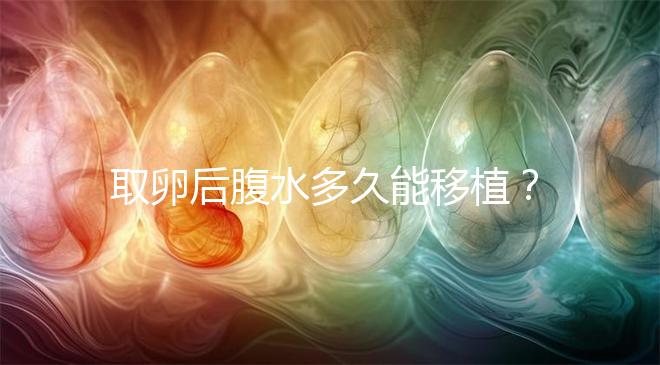 取卵后腹水多久能移植？聽聽做過試管嬰兒的姐妹怎么說
