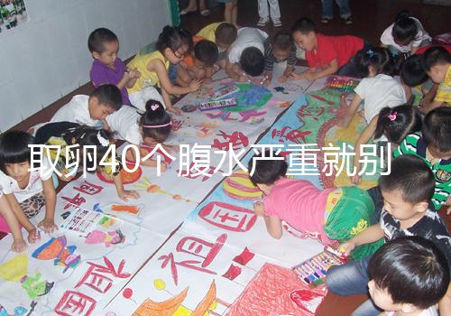 取卵40個腹水嚴(yán)重就別想著移植鮮胚了，試管成功率低危險大