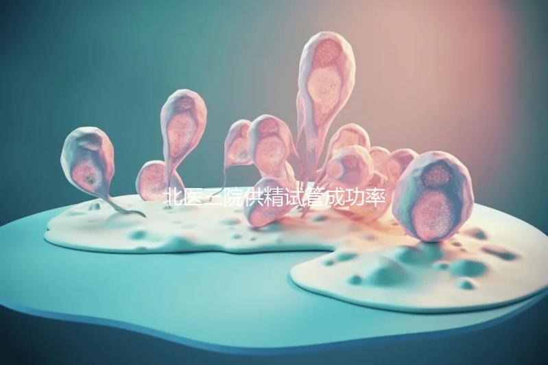 北醫三院供精試管成功率怎么樣看是否滿足條件,想省錢速覽
