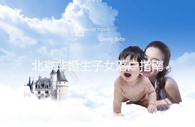北京非婚生子女落戶指南，A卵B懷、單身、供卵的試管嬰兒姐妹快收藏！