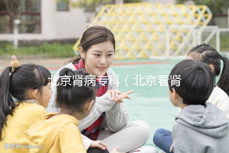 北京腎病專(zhuān)科(北京看腎病醫(yī)院排名第一)