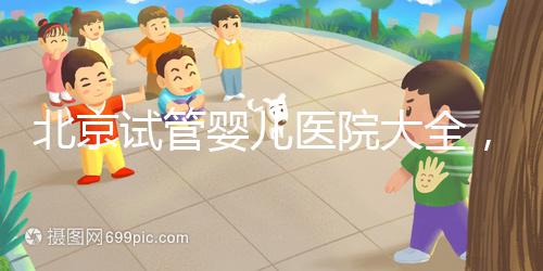 北京試管嬰兒醫(yī)院大全,你想要的費用和成功率都在這兒