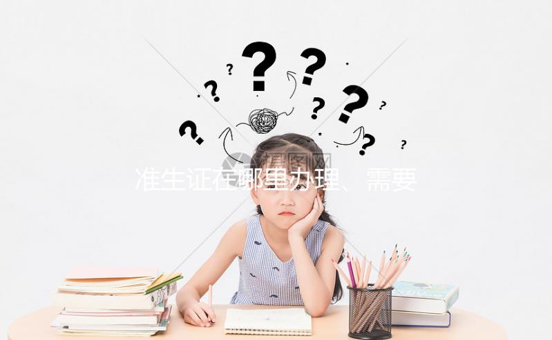 準生證在哪里辦理、需要什么材料，2分鐘看懂一步搞定！