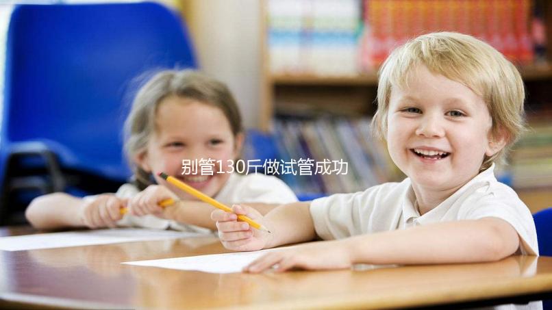 別管130斤做試管成功率多大了，對身體有無影響才最重要