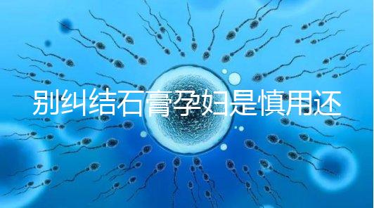 別糾結石膏孕婦是慎用還是禁用了,對胎兒影響大建議別碰