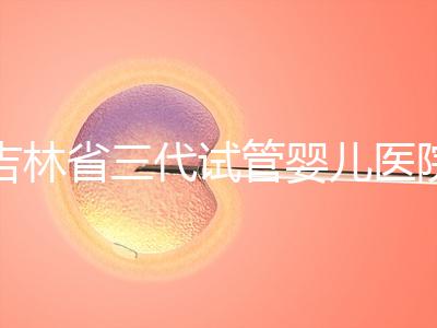 吉林省三代試管嬰兒醫院成功率排名大公開，哪家好心里有數