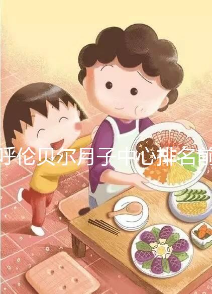 呼倫貝爾月子中心排名前十，2024哪個好，價格哪個好？