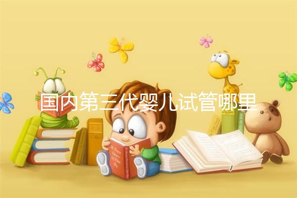 國內(nèi)第三代嬰兒試管哪里可以做？統(tǒng)計成功率前10強名單!