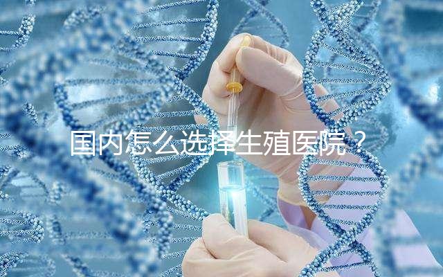 國內怎么選擇生殖醫院？附國內top10生殖中心醫院簡介