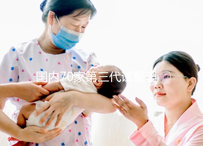 國內70家第三代試管嬰兒醫院匯總！想找好的看熱度排行榜