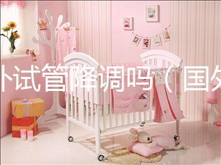 國外試管降調嗎（國外試管成功率多少？）