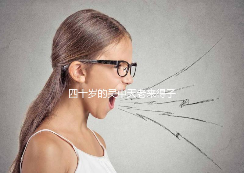 四十歲的吳中天老來得子？除了老年婦女，還有老年婦女？