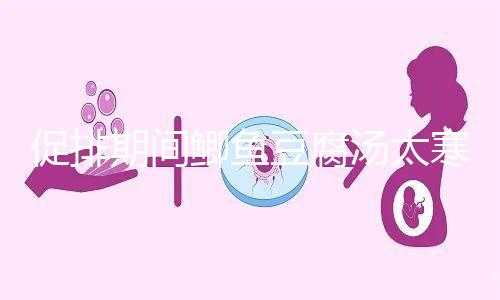 促排期間鯽魚豆腐湯太寒不能喝？增加卵泡質(zhì)量和數(shù)量全靠它