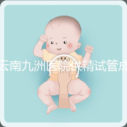 云南九洲醫院供精試管成功率怎么樣，3大案例分享助孕體驗