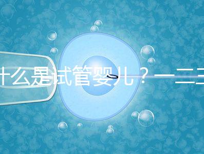 什么是試管嬰兒?一二三代的區別?