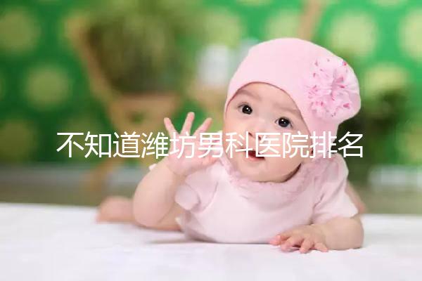 不知道濰坊男科醫院排名的快看！正不正規一次說清