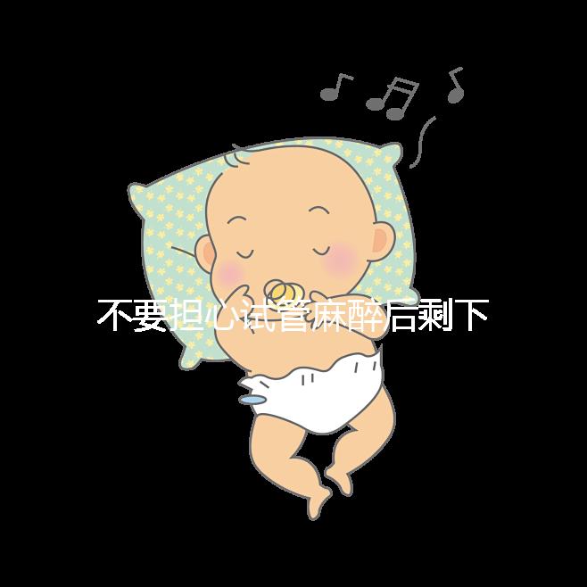 不要擔(dān)心試管麻醉后剩下的事情，多休息是最重要的