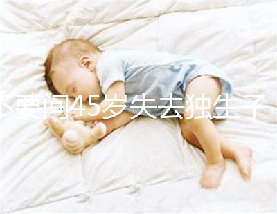 不要問45歲失去獨(dú)生子女是否應(yīng)該生第二個孩子真實(shí)的案例會讓你知道危險