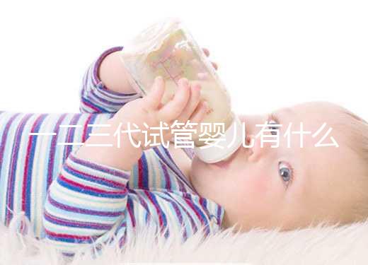 一二三代試管嬰兒有什么區別？新手小白看完這篇就懂了