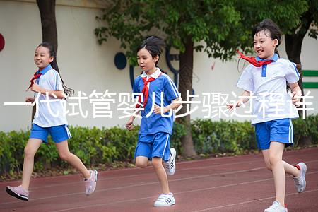 一代試管嬰兒步驟過(guò)程詳細(xì)(一代試管嬰兒步驟過(guò)程詳細(xì)介紹)