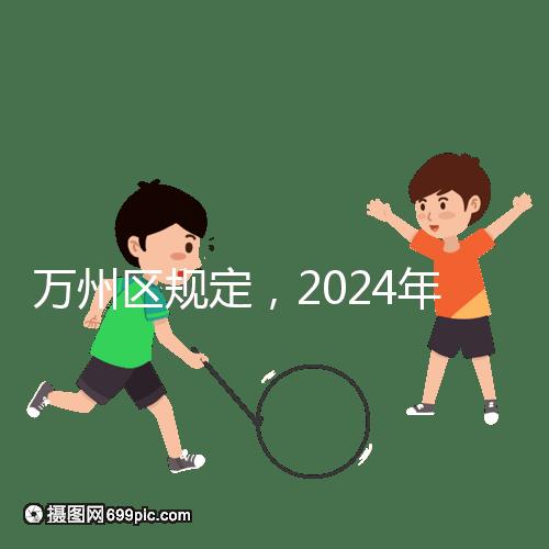萬州區規定,2024年重慶小學生入學政策速度必須滿6歲