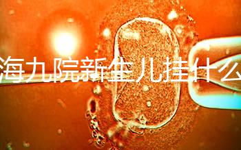 上海九院新生兒掛什么號戳，提前預約兒科享受優惠