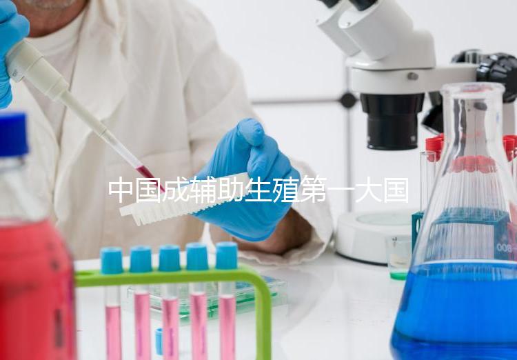 中國(guó)成輔助生殖第一大國(guó),為什么那么多人生不出孩子