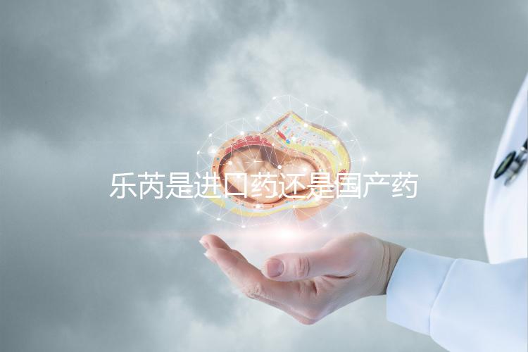 樂芮是進口藥還是國產藥揭秘，心里要知道多少錢