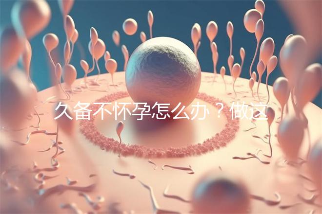 久備不懷孕怎么辦？做這6個(gè)檢查能助你找到“元兇”