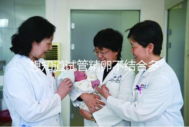 想知道試管精卵不結合多久能發現戳,趁早補救很重要