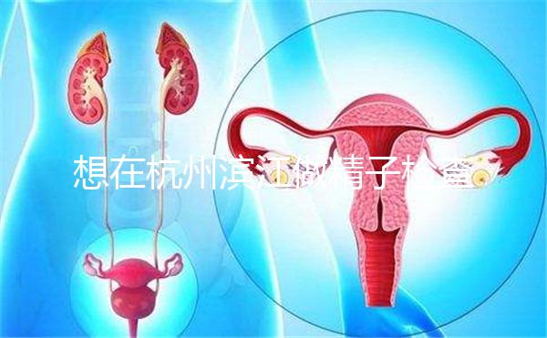 想在杭州濱江做精子檢查哪家醫院好看？周末想做，請先掛號