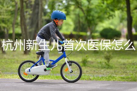 杭州新生兒首次醫(yī)保怎么辦理點(diǎn)這，支付寶、浙里辦流程不同