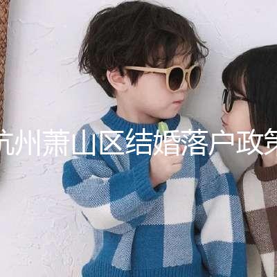 杭州蕭山區(qū)結(jié)婚落戶政策大全，2024年準(zhǔn)備好資料就能搞定