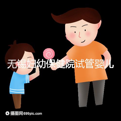 無錫婦幼保健院試管嬰兒攻略，證件、費用、成功率全知道