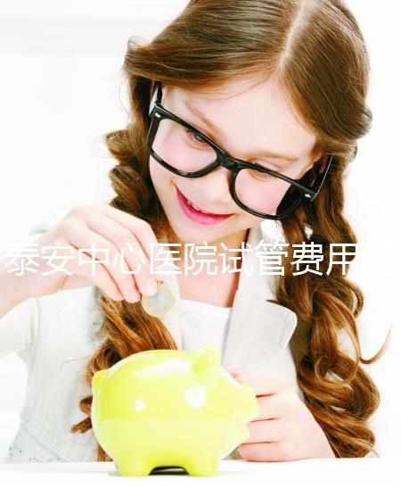 泰安中心醫院試管費用真不高，找對生殖專家一次成功少花錢
