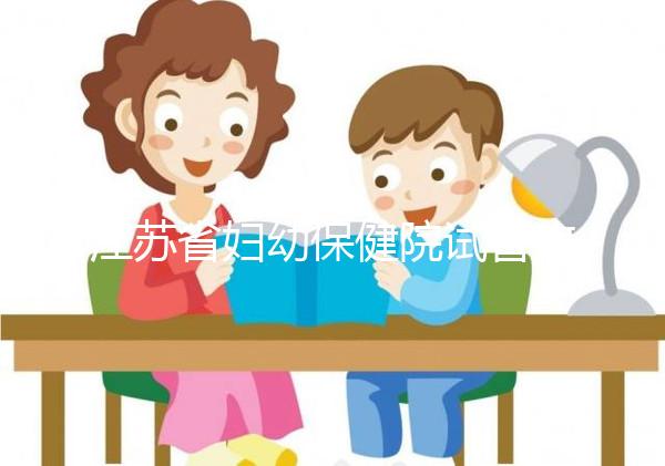 江蘇省婦幼保健院試管攻略，附全流程繳費明細及成功率參考