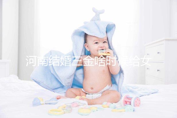 河南結(jié)婚三金啥時(shí)候給女方看地區(qū)，不造洛陽咋處理的速覽