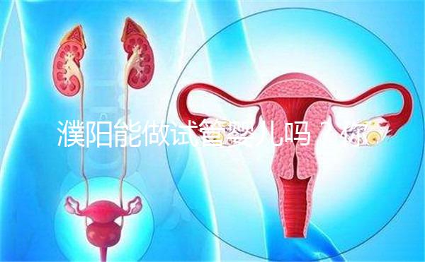 濮陽能做試管嬰兒嗎？你還想知道的費用和成功率都在這