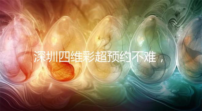 深圳四維彩超預(yù)約不難，收藏好這幾家醫(yī)院快人一步