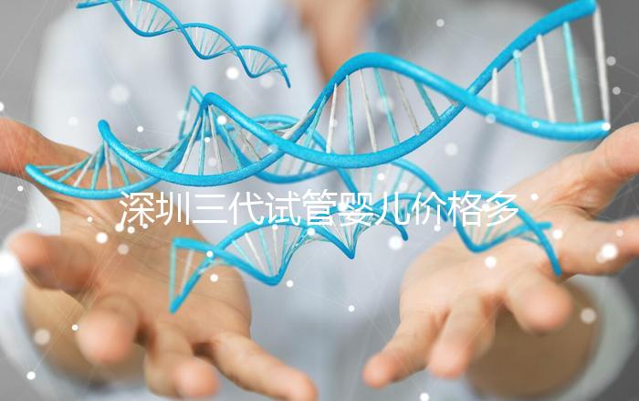 深圳三代試管嬰兒價格多少？深圳市三代試管全流程花費公開