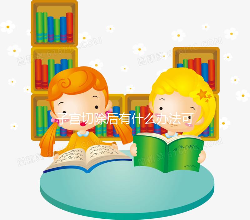 子宮切除后有什么辦法可以重新懷孕？想自懷真沒希望